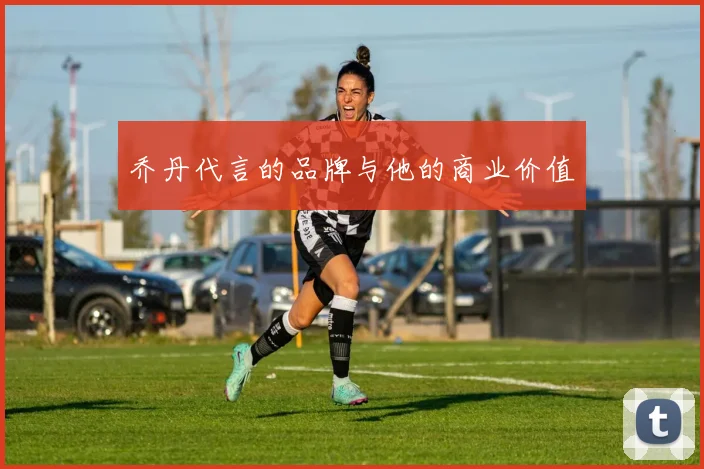 乔丹代言的品牌与他的商业价值