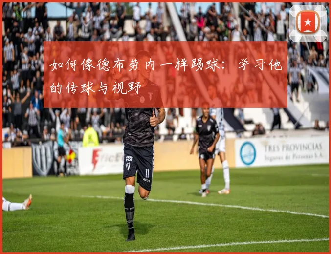 如何像德布劳内一样踢球：学习他的传球与视野