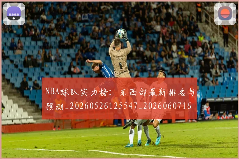 NBA球队实力榜：东西部最新排名与预测_20260526125547_20260607160344