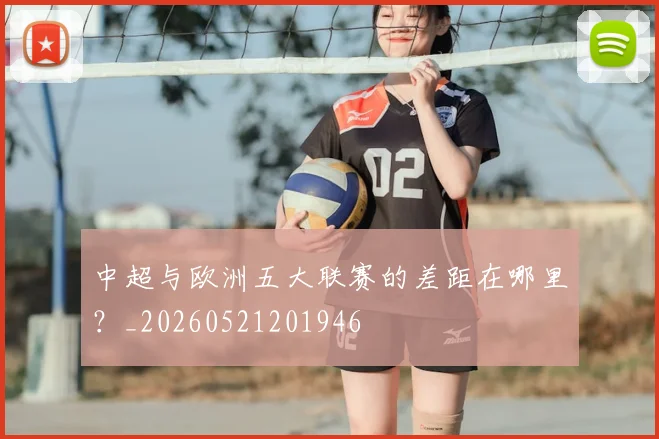 中超与欧洲五大联赛的差距在哪里？_20260521201946