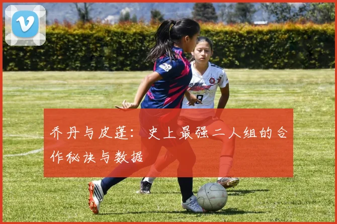 乔丹与皮蓬：史上最强二人组的合作秘诀与数据