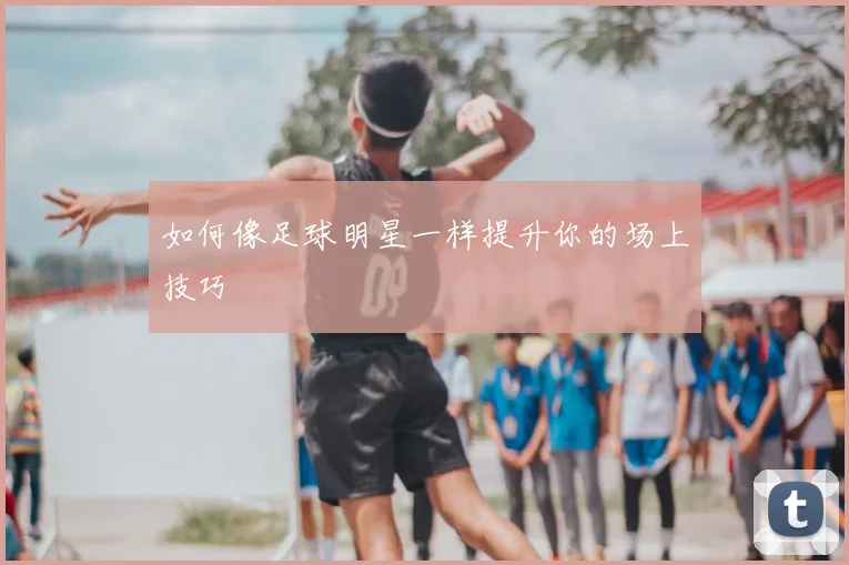 如何像足球明星一样提升你的场上技巧