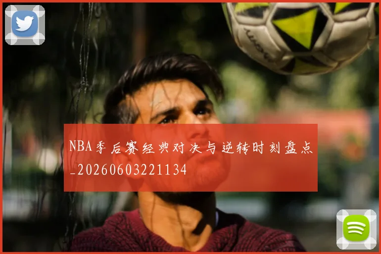 NBA季后赛经典对决与逆转时刻盘点_20260603221134