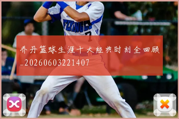 乔丹篮球生涯十大经典时刻全回顾_20260603221407