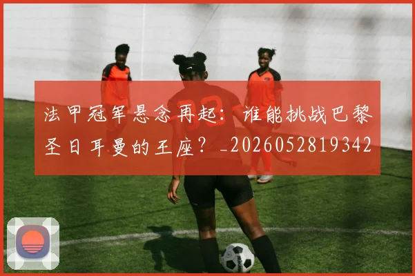 法甲冠军悬念再起：谁能挑战巴黎圣日耳曼的王座？_20260528193424