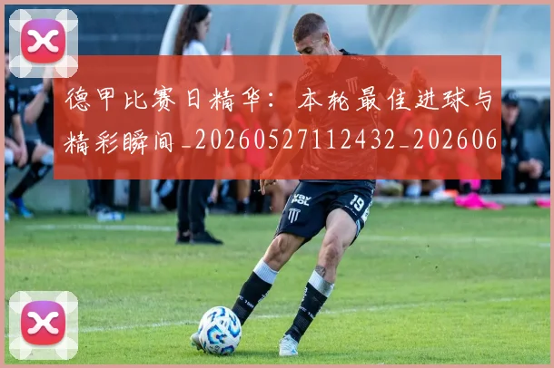德甲比赛日精华：本轮最佳进球与精彩瞬间_20260527112432_20260609191038