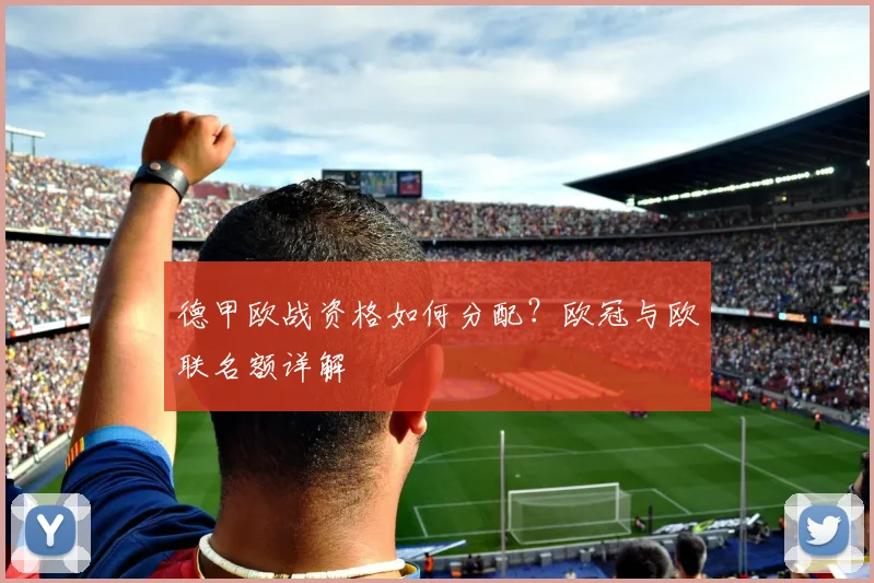 德甲欧战资格如何分配？欧冠与欧联名额详解
