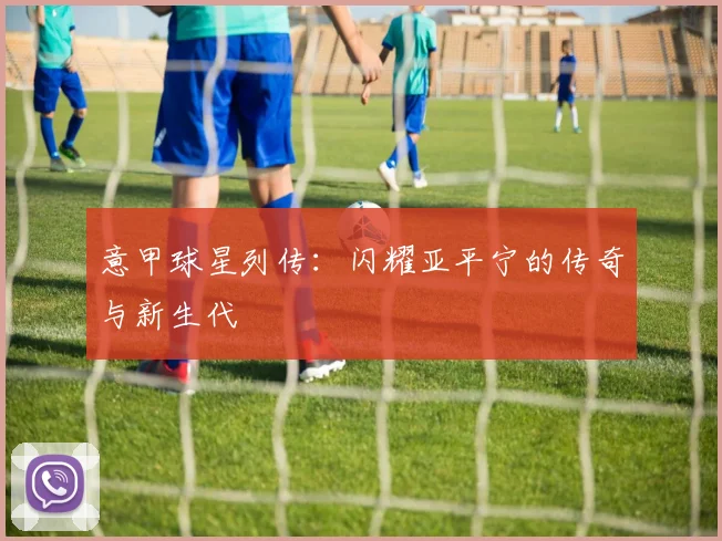 意甲球星列传：闪耀亚平宁的传奇与新生代