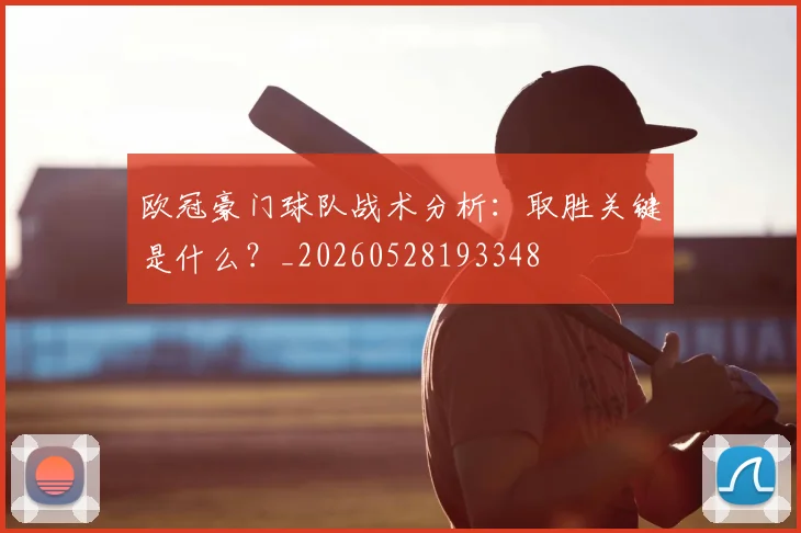 欧冠豪门球队战术分析:取胜关键是什么?_20260528193348