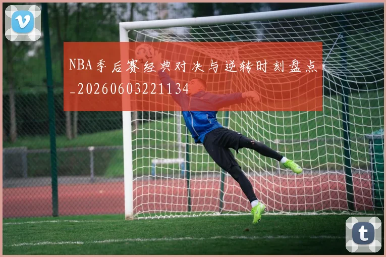 NBA季后赛经典对决与逆转时刻盘点_20260603221134
