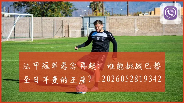 法甲冠军悬念再起：谁能挑战巴黎圣日耳曼的王座？_20260528193424
