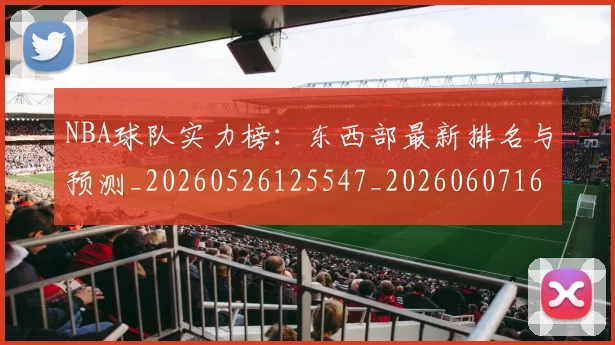 NBA球队实力榜:东西部最新排名与预测_20260526125547_20260607160344