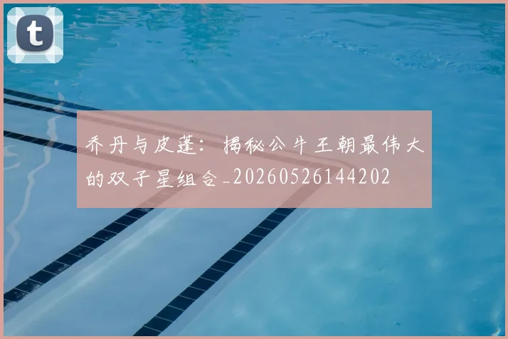 乔丹与皮蓬：揭秘公牛王朝最伟大的双子星组合_20260526144202