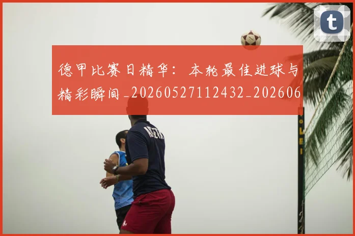 德甲比赛日精华：本轮最佳进球与精彩瞬间_20260527112432_20260609191038